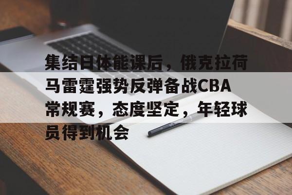 关于集结日体能课后，俄克拉荷马雷霆强势反弹备战CBA常规赛，态度坚定，年轻球员得到机会的信息-九游网页版