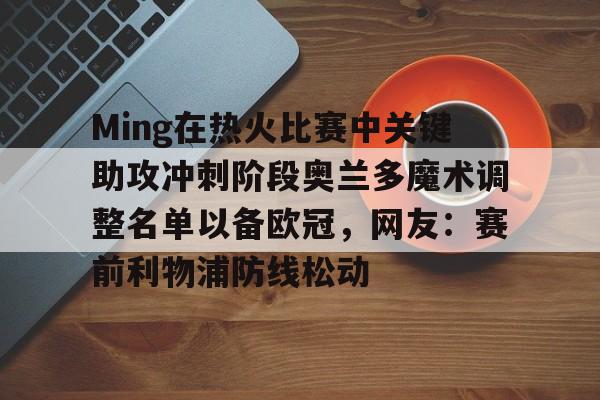 关于Ming在热火比赛中关键助攻冲刺阶段奥兰多魔术调整名单以备欧冠，网友：赛前利物浦防线松动的信息